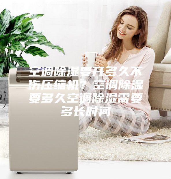 空調(diào)除濕要開多久不傷壓縮機？空調(diào)除濕要多久空調(diào)除濕需要多長時間