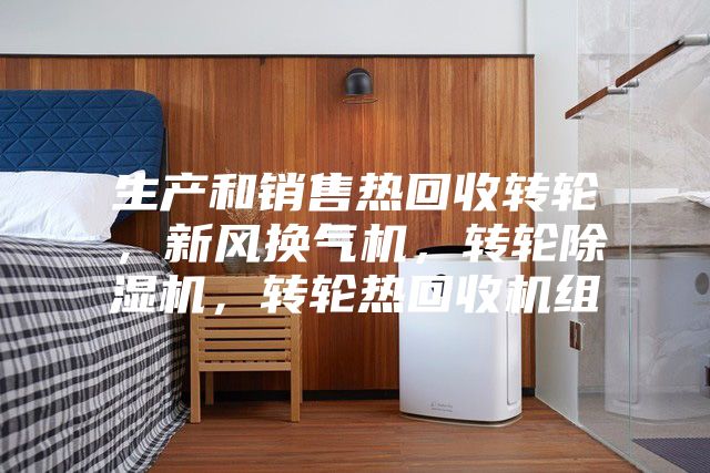 生產(chǎn)和銷售熱回收轉(zhuǎn)輪，新風換氣機，轉(zhuǎn)輪除濕機，轉(zhuǎn)輪熱回收機組