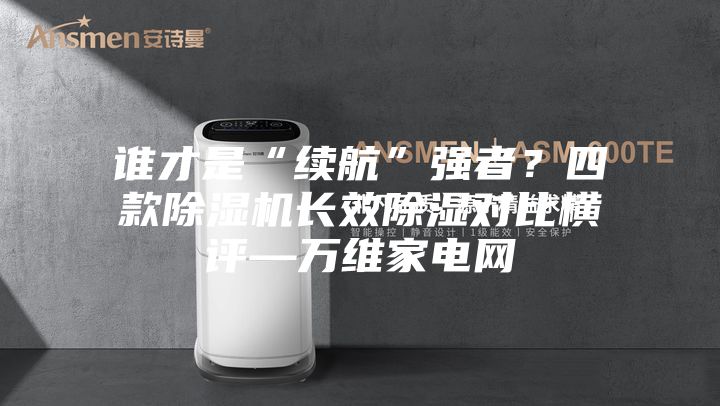 誰才是“續航”強者？四款除濕機長效除濕對比橫評—萬維家電網
