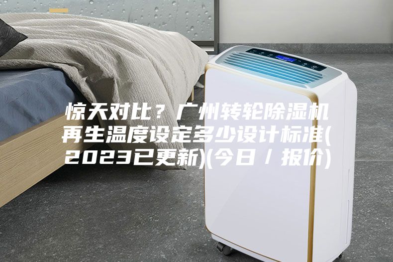 驚天對比？廣州轉(zhuǎn)輪除濕機再生溫度設(shè)定多少設(shè)計標準(2023已更新)(今日／報價)