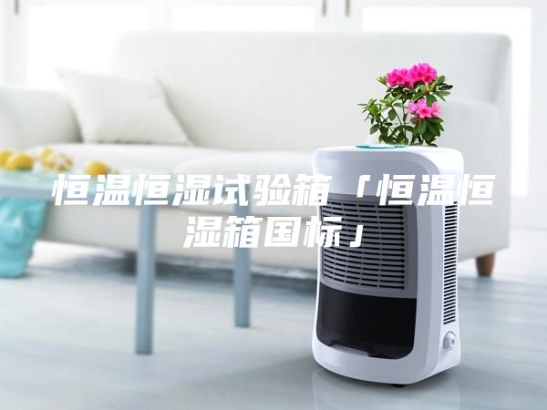 恒溫恒濕試驗箱「恒溫恒濕箱國標」
