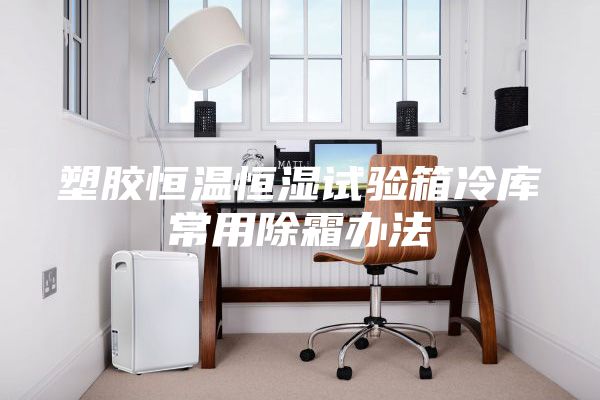 塑膠恒溫恒濕試驗箱冷庫常用除霜辦法