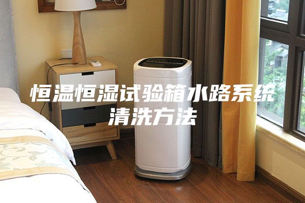 恒溫恒濕試驗箱水路系統清洗方法