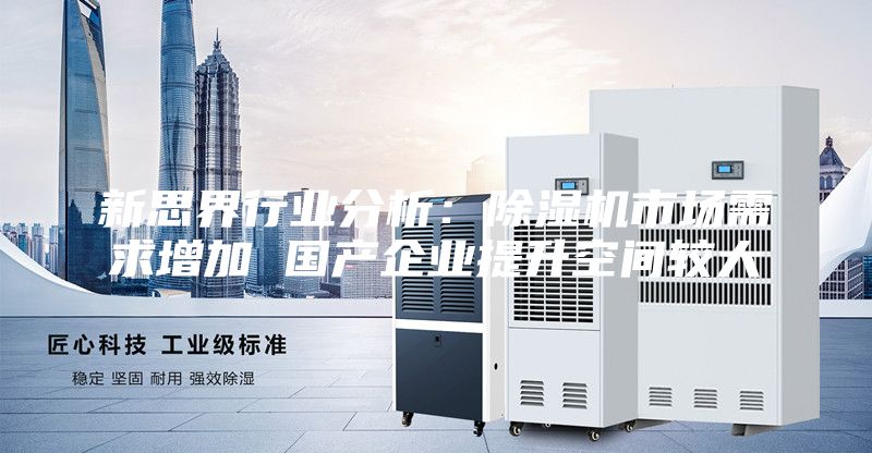 新思界行業(yè)分析：除濕機市場需求增加 國產(chǎn)企業(yè)提升空間較大