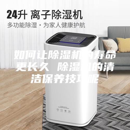 如何讓除濕機的壽命更長久 除濕機的清潔保養技巧呢