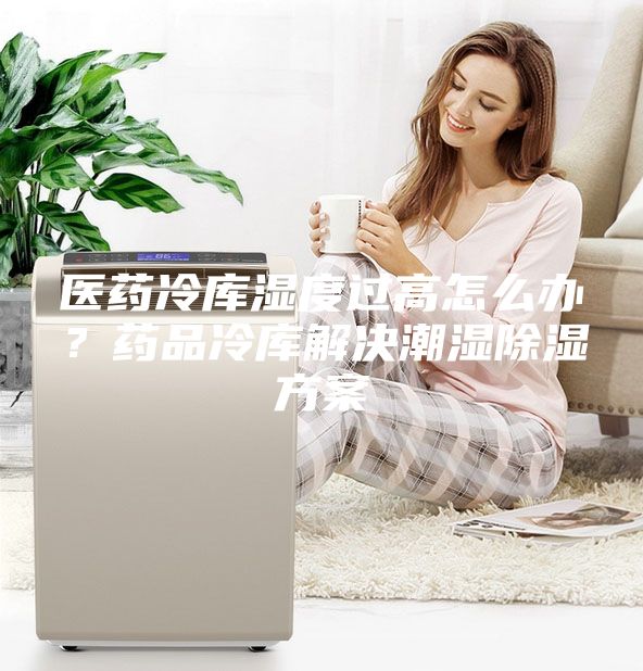 醫藥冷庫濕度過高怎么辦？藥品冷庫解決潮濕除濕方案