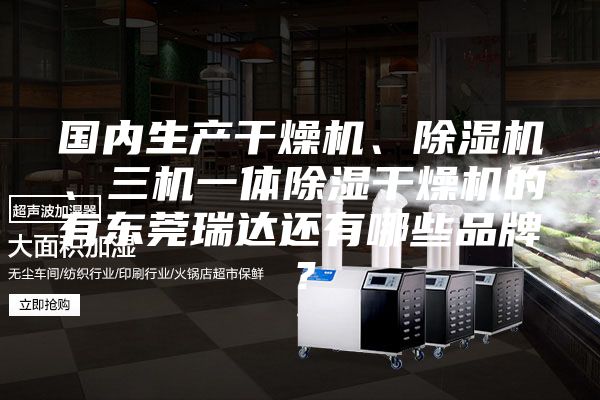 國內生產干燥機、除濕機、三機一體除濕干燥機的有東莞瑞達還有哪些品牌？
