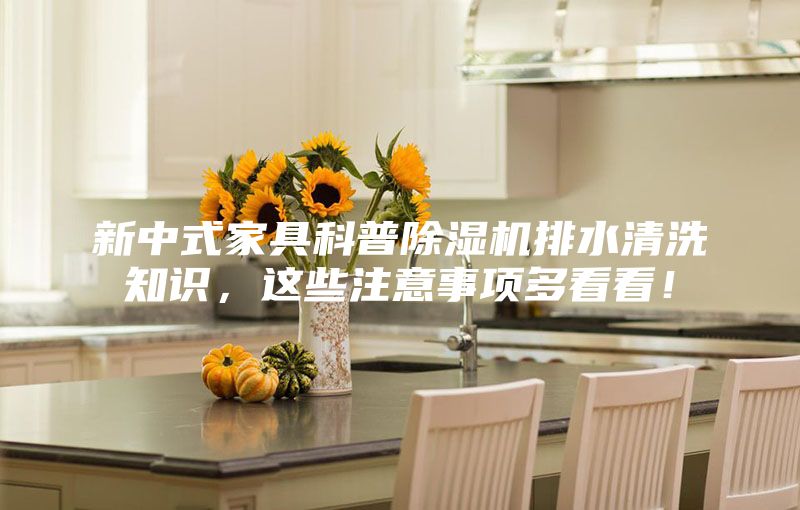 新中式家具科普除濕機(jī)排水清洗知識，這些注意事項(xiàng)多看看！