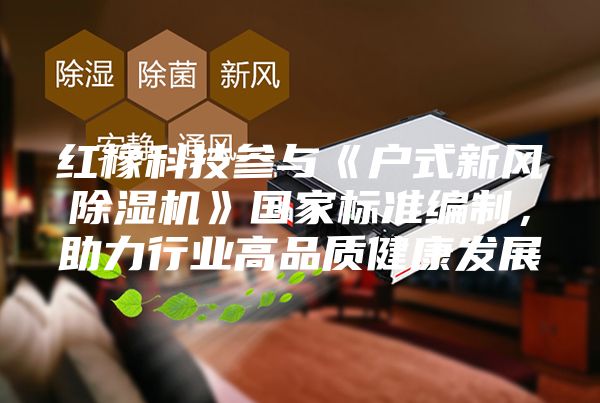 紅橡科技參與《戶式新風除濕機》國家標準編制，助力行業高品質健康發展