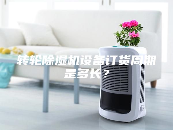 轉輪除濕機設備訂貨周期是多長？