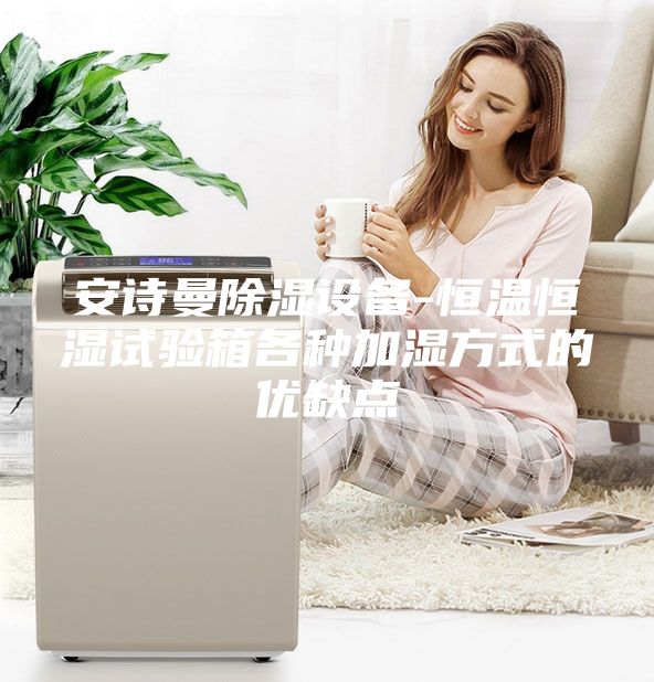 安詩曼除濕設備-恒溫恒濕試驗箱各種加濕方式的優(yōu)缺點