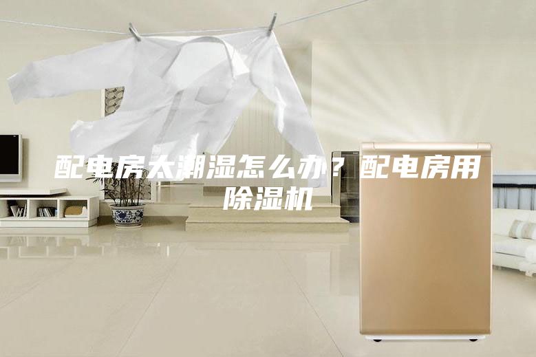 配電房太潮濕怎么辦？配電房用除濕機